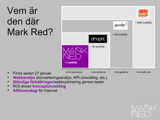 Vem är den där Mark Red? Finns sedan 27 januari Webbanalys   (konverteringsanalys, KPI-utveckling, etc.) Ständiga   förbättringar /webboptimering genom tester ROI-driven  konceptutveckling Affärsstrategi   för Internet 