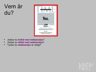 Vem är  du? Jobbar du  heltid med webbanalys ? Jobbar du  deltid med webbanalys ? Tycker du  webbanalys  är viktigt? 