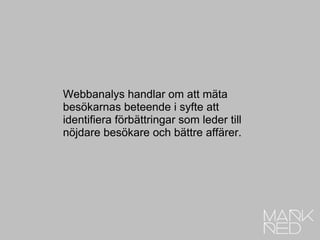 Webbanalys handlar om att mäta besökarnas beteende i syfte att identifiera förbättringar som leder till nöjdare besökare och bättre affärer. 