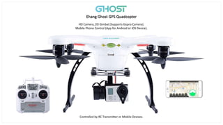 Ehang Ghost GPS Quadcopter
HD Camera, 2D Gimbal (Supports Gopro Camera).
Mobile Phone Control (App for Android or IOS Device).
Controlled by RC Transmitter or Mobile Devices.
 