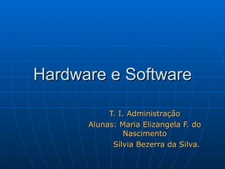 Hardware e Software T. I. Administração Alunas: Maria Elizangela F. do Nascimento Sílvia Bezerra da Silva.   
