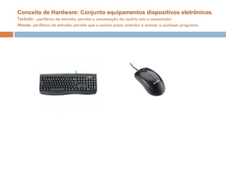 Conceito de Hardware: Conjunto equipamentos dispositivos eletrônicos . Teclado  - periférico de entrada: permite a comunicação do usuário com o computador. Mouse-  periférico de entrada: permite que o usuário possa controlar e acessar a qualquer programa. 