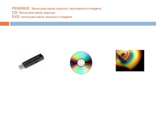 PENDRIVE:  Serve para salvar arquivos, documentos e imagens . CD:  Serve para salvar arquivos. DVD:  serve para salvar arquivos e imagens.  