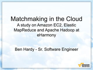 Matchmaking in the Cloud A study on Amazon EC2, Elastic MapReduce and Apache Hadoop at eHarmony  Ben Hardy - Sr. Software Engineer 