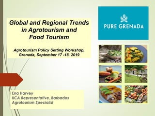 Ena Harvey
IICA Representative, Barbados
Agrotourism Specialist
Global and Regional Trends
in Agrotourism and
Food Tourism
Agrotourism Policy Setting Workshop,
Grenada, September 17 -18, 2019
 