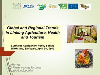 Ena Harvey
IICA Representative, Barbados
Agrotourism Specialist
Global and Regional Trends
in Linking Agriculture, Health
and Tourism
Suriname Agritourism Policy Setting
Workshop, Suriname, April 3-4, 2019
 