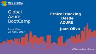 #GlobalAzureLima
Global
Azure
BootCamp
Lima, Perú
22 Abril, 2017
Ethical Hacking
Desde
AZURE
Juan Oliva
 