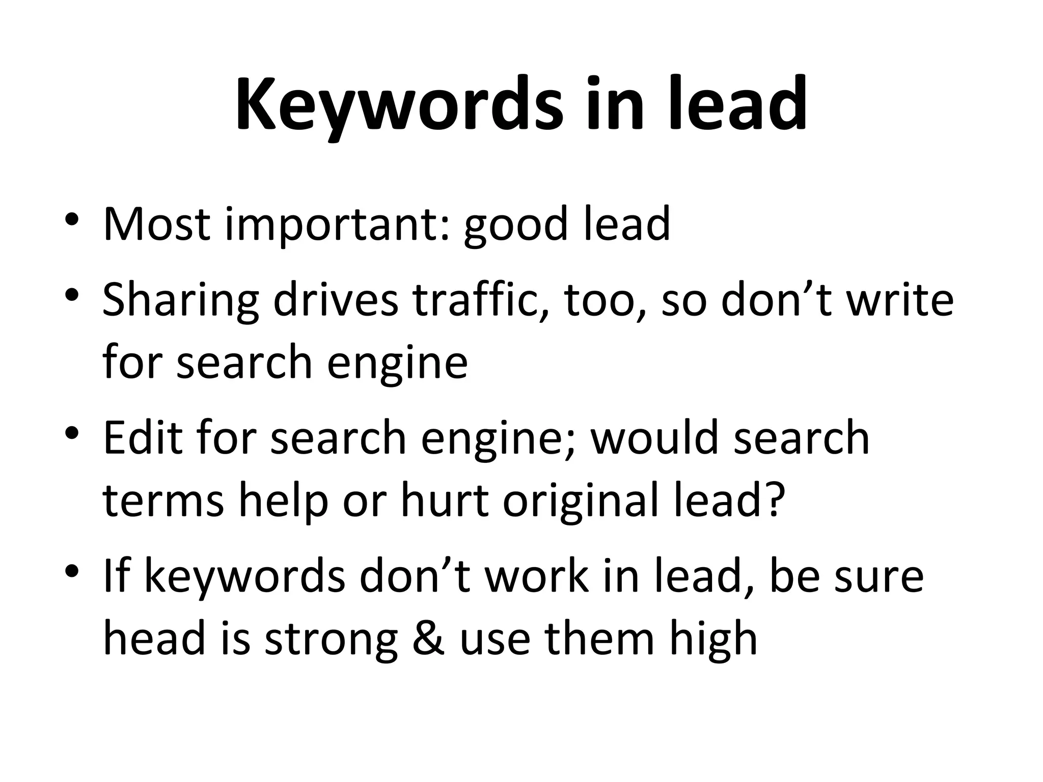 Keywords in lead
• Most important: good lead
• Sharing drives traffic, too, so don’t write
  for search engine
• Edit for search engine; would search
  terms help or hurt original lead?
• If keywords don’t work in lead, be sure
  head is strong & use them high
 