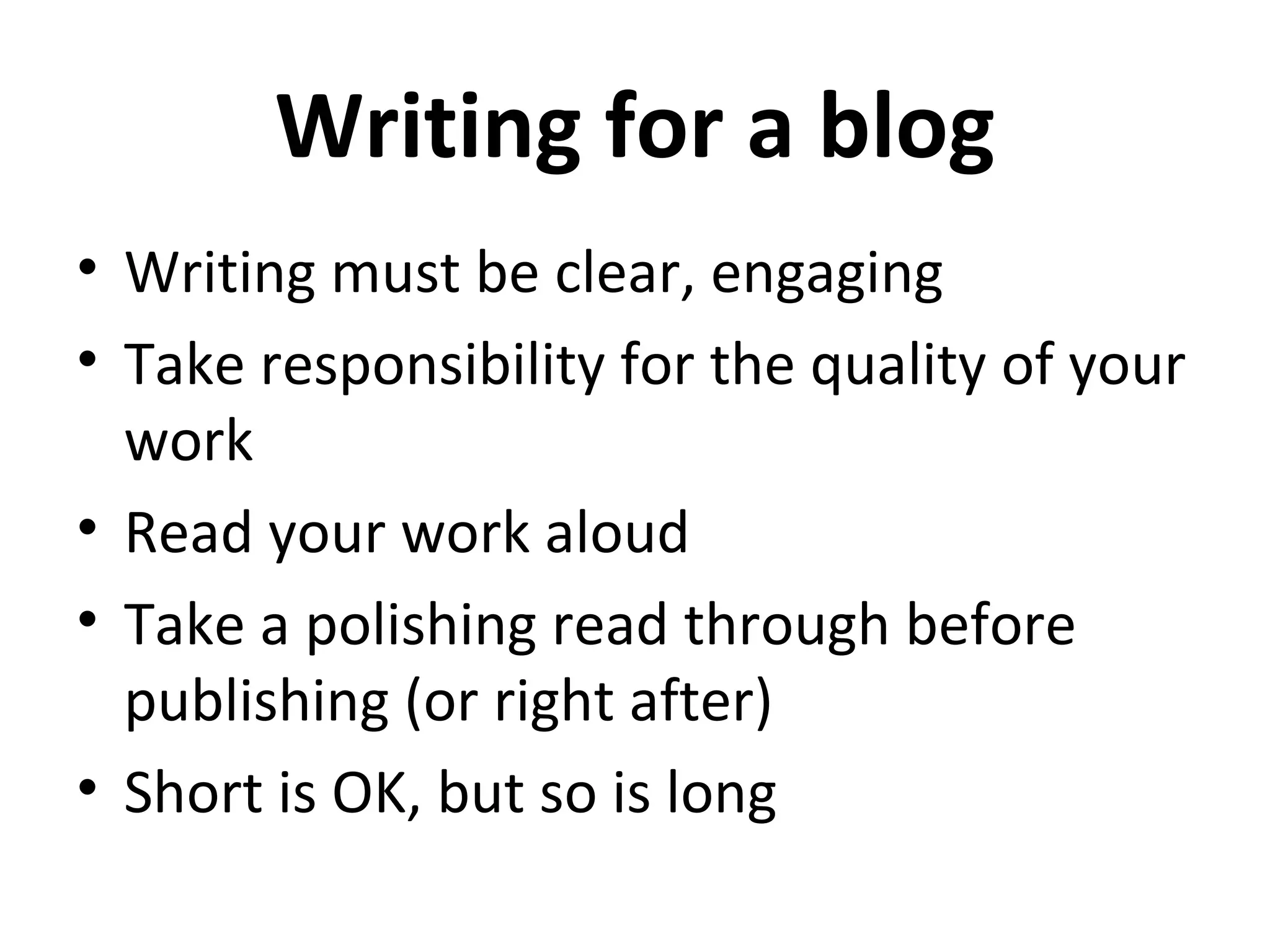 Writing for a blog
• Writing must be clear, engaging
• Take responsibility for the quality of your
  work
• Read your work aloud
• Take a polishing read through before
  publishing (or right after)
• Short is OK, but so is long
 