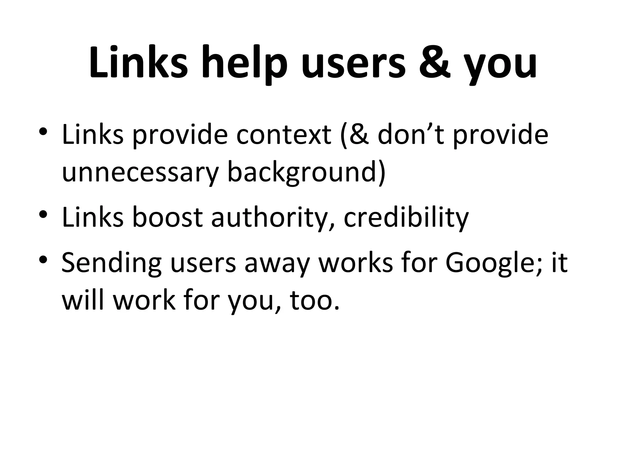 Links help users & you
• Links provide context (& don’t provide
  unnecessary background)
• Links boost authority, credibility
• Sending users away works for Google; it
  will work for you, too.
 