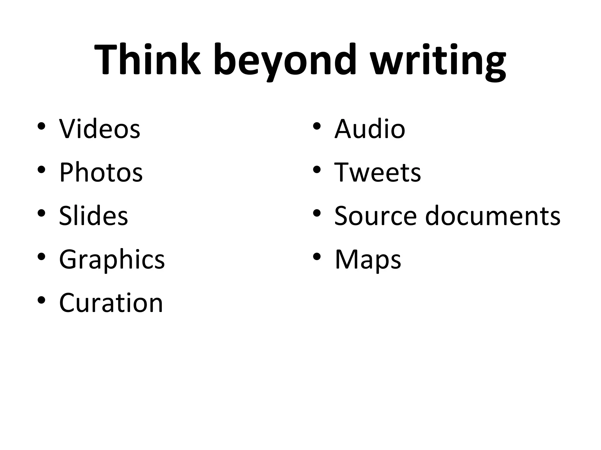 Think beyond writing
•   Videos      •   Audio
•   Photos      •   Tweets
•   Slides      •   Source documents
•   Graphics    •   Maps
•   Curation
 