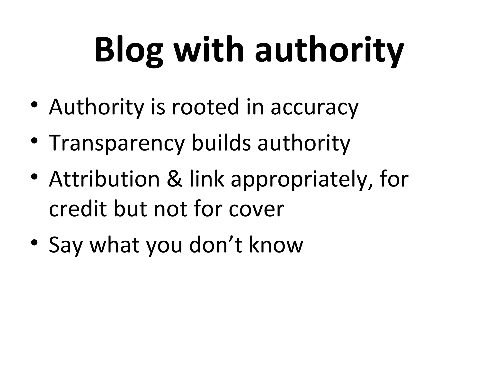 Blog with authority
• Authority is rooted in accuracy
• Transparency builds authority
• Attribution & link appropriately, for
  credit but not for cover
• Say what you don’t know
 