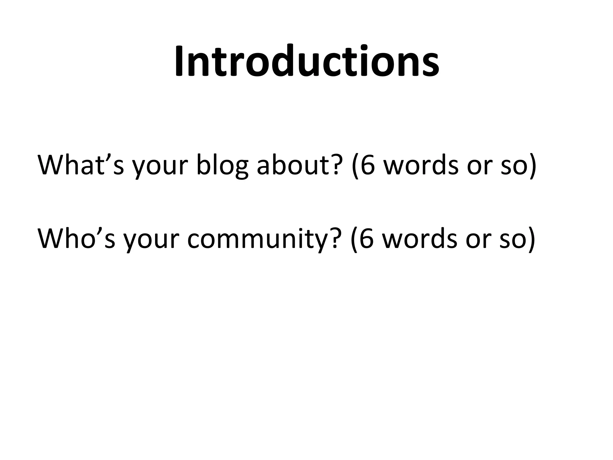Introductions

What’s your blog about? (6 words or so)

Who’s your community? (6 words or so)
 