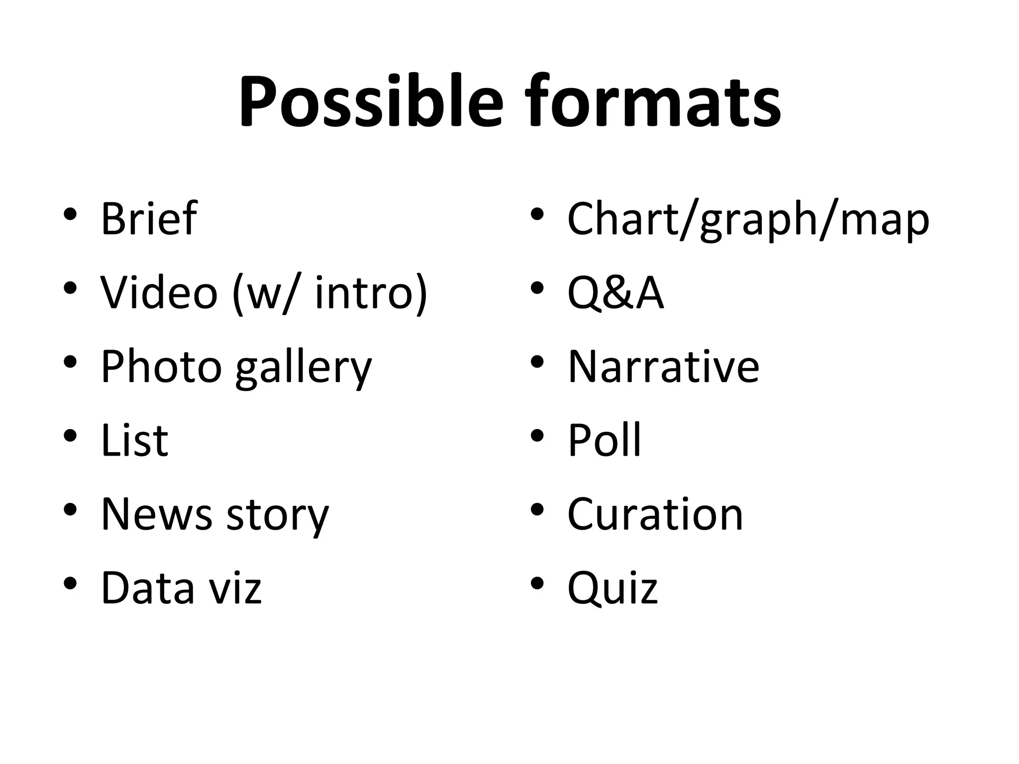 Possible formats
•   Brief              •   Chart/graph/map
•   Video (w/ intro)   •   Q&A
•   Photo gallery      •   Narrative
•   List               •   Poll
•   News story         •   Curation
•   Data viz           •   Quiz
 