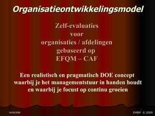 Organisatieontwikkelingsmodel Een realistisch en pragmatisch DOE concept   waarbij je het managementstuur in handen houdt en waarbij je focust op continu groeien Zelf-evaluaties voor organisaties / afdelingen gebaseerd op  EFQM – CAF 