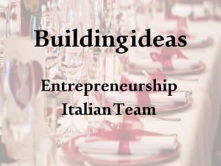 Buildingideas
Entrepreneurship
ItalianTeam
 