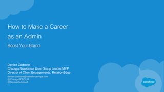 How to Make a Career
as an Admin
Boost Your Brand
Denise Carbone
Chicago Salesforce User Group Leader/MVP
Director of Client Engagements, RelationEdge
denise.carbone@salesforcemvps.com
@ChicagoSFDCUG
@DeniseCarbone4
 