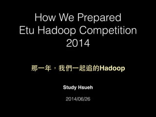 How We Prepared
Etu Hadoop Competition
2014
Study Hsueh!
!
2014/06/26
那⼀一年，我們⼀一起追的Hadoop
 