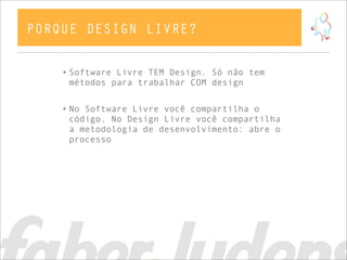 • Software Livre TEM Design. Só não tem
métodos para trabalhar COM design
• No Software Livre você compartilha o
código. No Design Livre você compartilha
a metodologia de desenvolvimento: abre o
processo
PORQUE DESIGN LIVRE?
 