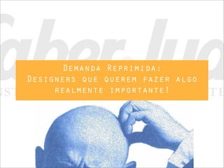 Demanda Reprimida:
Designers que querem fazer algo
realmente importante!
 