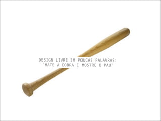 DESIGN LIVRE EM POUCAS PALAVRAS:
“MATE A COBRA E MOSTRE O PAU”
 