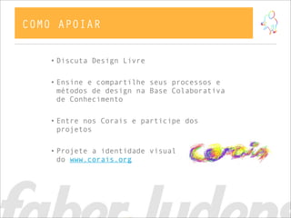• Discuta Design Livre
• Ensine e compartilhe seus processos e
métodos de design na Base Colaborativa
de Conhecimento
• Entre nos Corais e participe dos
projetos
• Projete a identidade visual
do www.corais.org
COMO APOIAR
 