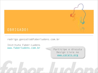 OBRIGADO!
rodrigo.gonzatto@faberludens.com.br
Instituto Faber-Ludens
www.faberludens.com.br
Participe e discuta
Design Livre no
www.corais.org
 
