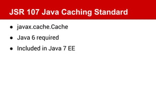 JSR 107 Java Caching Standard
● javax.cache.Cache
● Java 6 required
● Included in Java 7 EE
 