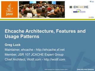 Ehcache Architecture, Features and
Usage Patterns
Greg Luck
Maintainer, ehcache - http://ehcache.sf.net
Member, JSR 107 JCACHE Expert Group
Chief Architect, Wotif.com - http://wotif.com


                             2009 Updated from JavaOne Session 2007 |
 