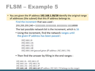 FLSM – Example 5
• You are given the IP address 192.168.1.58/28 Identify the original range
of addresses (the subnet) that this IP address belongs to.
 