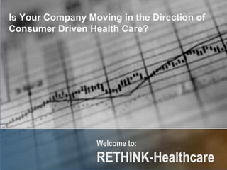 Welcome to:  RETHINK-Healthcare   Is Your Company Moving in the Direction of  Consumer Driven Health Care? 