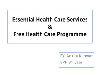 Essential Health Care Services
&
Free Health Care Programme
BY: Ankita Kunwar
BPH 3rd year
 