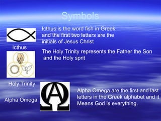 Symbols Icthus is the word fish in Greek and the first two letters are the initials of Jesus Christ Icthus Holy Trinity The Holy Trinity represents the Father the Son and the Holy sprit  Alpha Omega Alpha Omega are the first and last  letters in the Greek alphabet and it Means God is everything. 