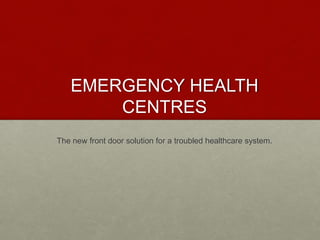 EMERGENCY HEALTH
CENTRES
The new front door solution for a troubled healthcare system.
 