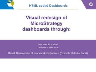 HTML coded Dashboards
Style sheet applications
Treatment of HTML code
Result: Development of new visual components. (Example: Selector Panel)
Visual redesign of
MicroStrategy
dashboards through:
 