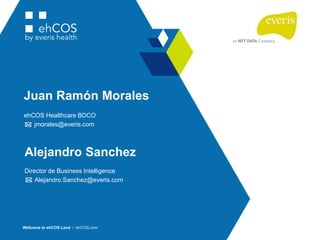 Juan Ramón Morales
ehCOS Healthcare BDCO
jmorales@everis.com
Welcome to ehCOS Land / ehCOS.com
Alejandro Sanchez
Director de Business Intelligence
Alejandro.Sanchez@everis.com
 