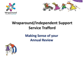 Wraparound/Independent Support
Service Trafford
Making Sense of your
Annual Review
 