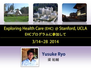 Exploring Health Care (EHC) @ Stanford, UCLA
EHCプログラムに参加して
3/14~28 2014
Yusuke Ryo
梁 祐輔
 