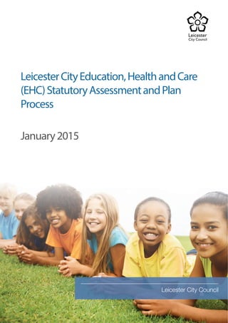 Leicester City Council
LeicesterCityEducation,HealthandCare
(EHC)StatutoryAssessmentandPlan
Process
January2015
 
