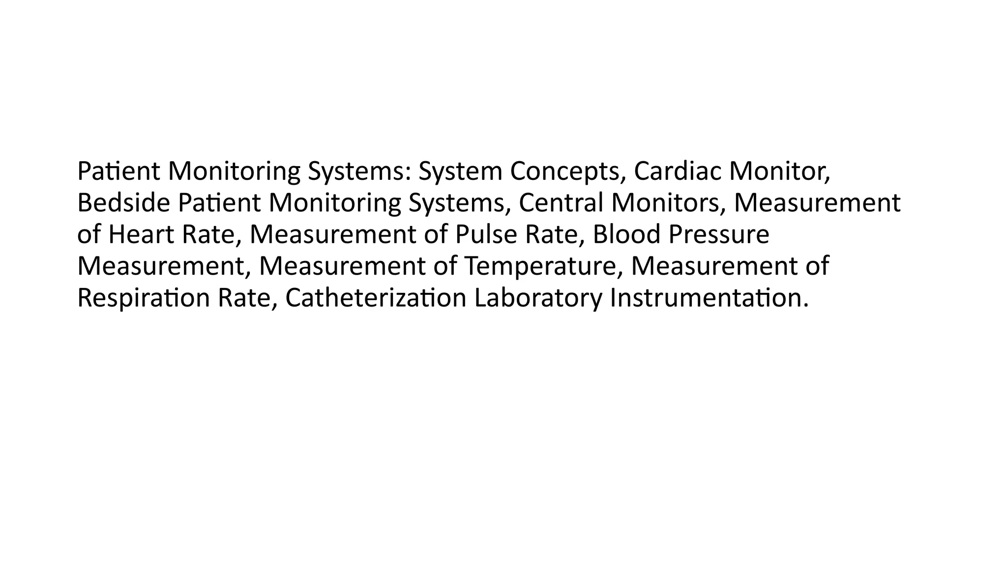 Patient Monitoring Systems: System Concepts, Cardiac Monitor,
Bedside Patient Monitoring Systems, Central Monitors, Measurement
of Heart Rate, Measurement of Pulse Rate, Blood Pressure
Measurement, Measurement of Temperature, Measurement of
Respiration Rate, Catheterization Laboratory Instrumentation.
 