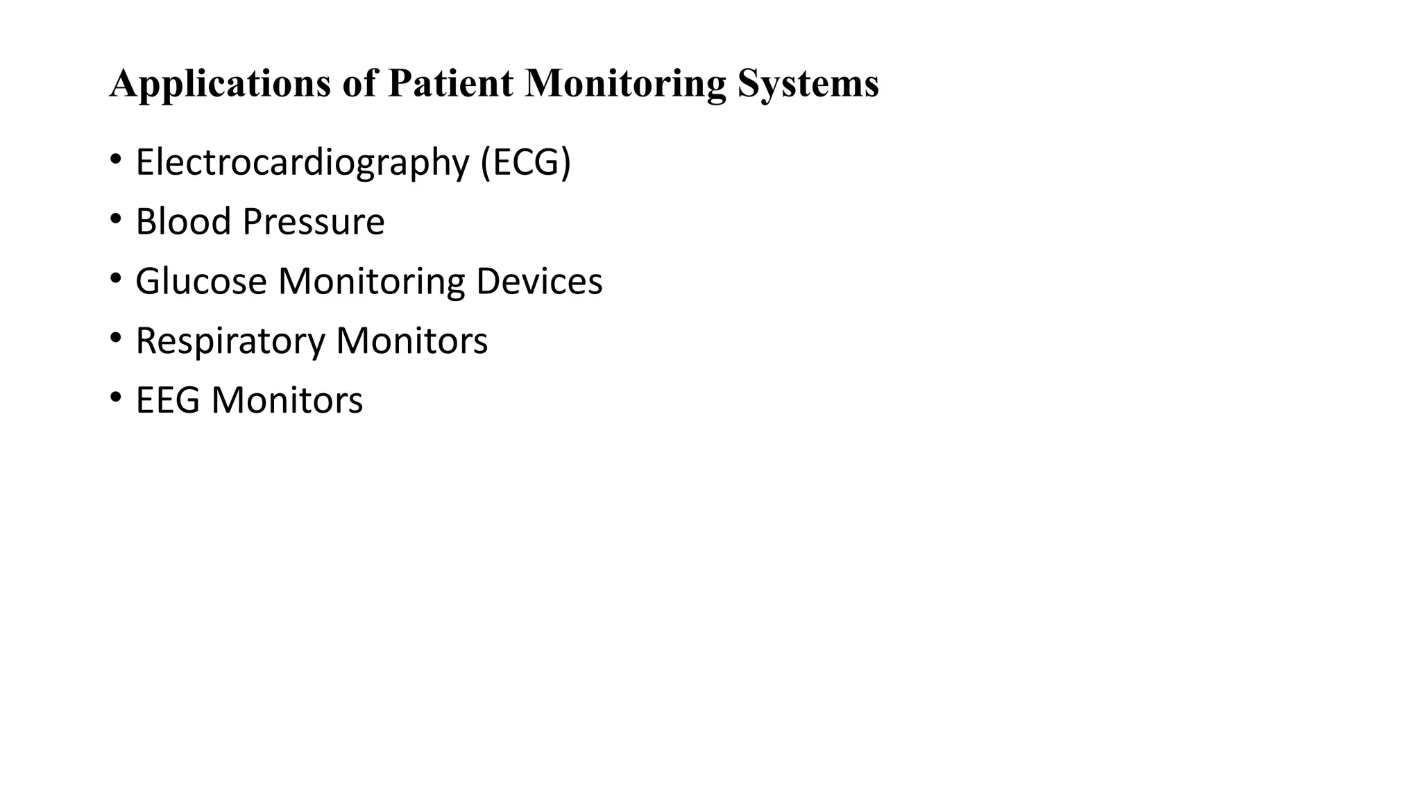 Applications of Patient Monitoring Systems
• Electrocardiography (ECG)
• Blood Pressure
• Glucose Monitoring Devices
• Respiratory Monitors
• EEG Monitors
 