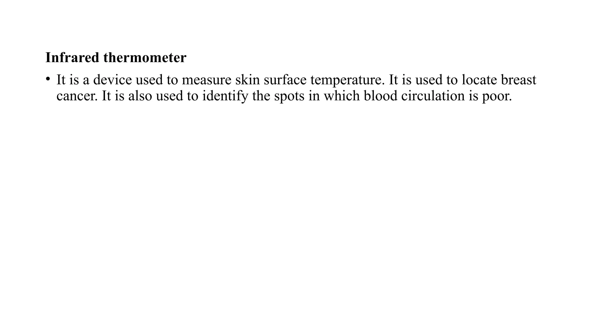 Infrared thermometer
• It is a device used to measure skin surface temperature. It is used to locate breast
cancer. It is also used to identify the spots in which blood circulation is poor.
 