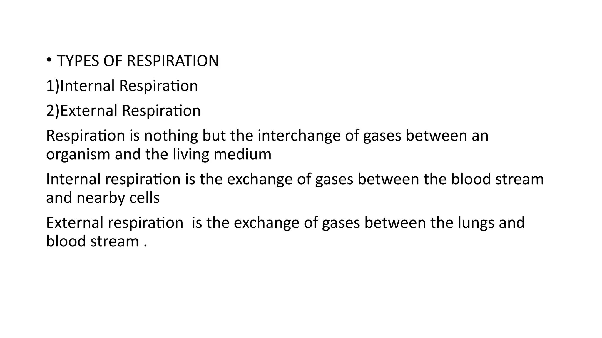 • TYPES OF RESPIRATION
1)Internal Respiration
2)External Respiration
Respiration is nothing but the interchange of gases between an
organism and the living medium
Internal respiration is the exchange of gases between the blood stream
and nearby cells
External respiration is the exchange of gases between the lungs and
blood stream .
 