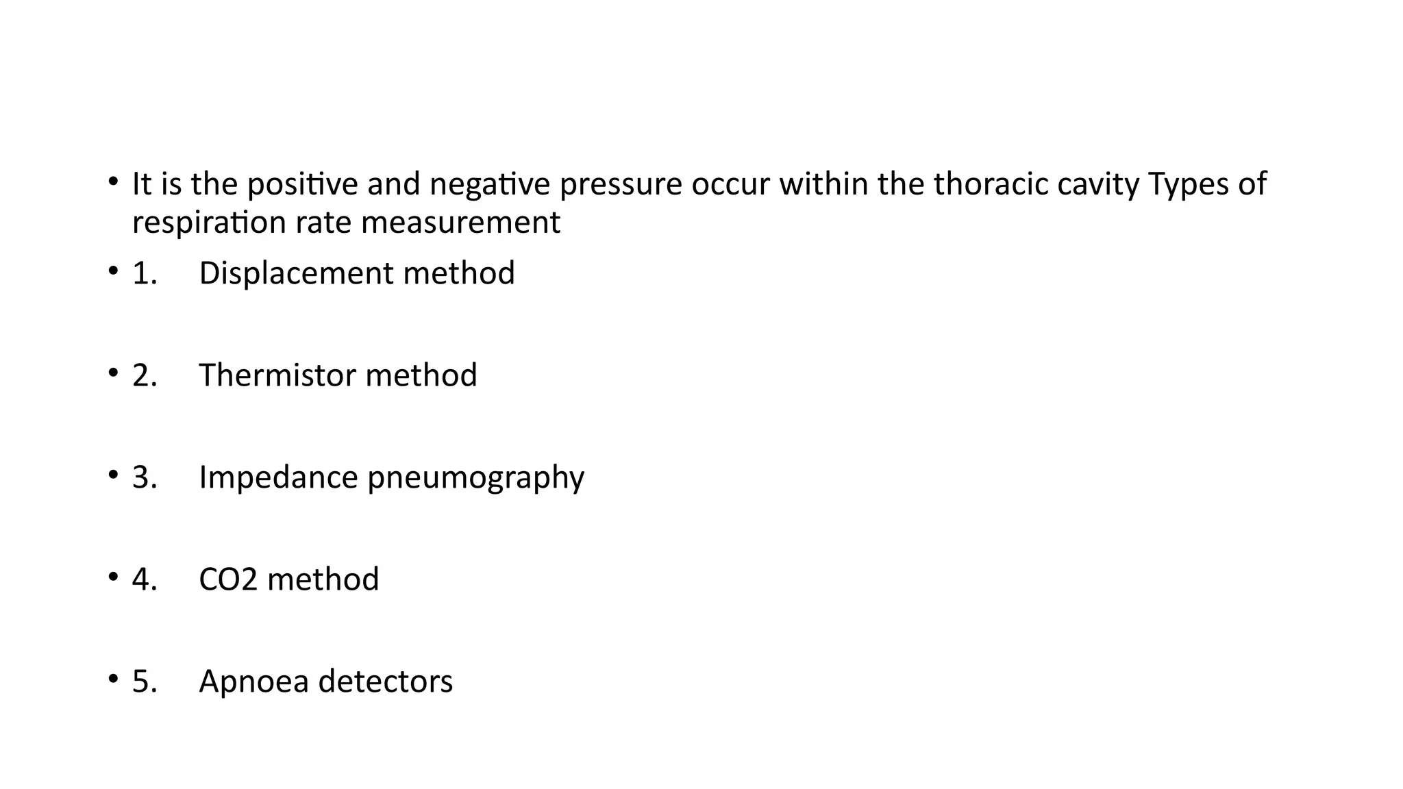 • It is the positive and negative pressure occur within the thoracic cavity Types of
respiration rate measurement
• 1. Displacement method
• 2. Thermistor method
• 3. Impedance pneumography
• 4. CO2 method
• 5. Apnoea detectors
 