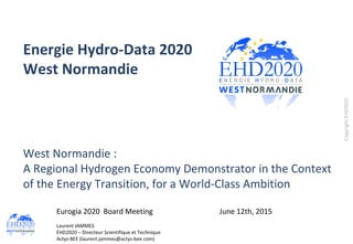 CopyrightEHD2020
Energie Hydro-Data 2020
West Normandie
West Normandie :
A Regional Hydrogen Economy Demonstrator in the Context
of the Energy Transition, for a World-Class Ambition
Eurogia 2020 Board Meeting June 12th, 2015
Laurent JAMMES
EHD2020 – Directeur Scientifique et Technique
Actys-BEE (laurent.jammes@actys-bee.com)
 