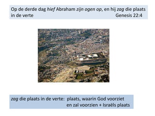 Op de derde dag hief Abraham zijn ogen op, en hij zag die plaats
in de verte Genesis 22:4
zag die plaats in de verte: plaats, waarin God voorziet
en zal voorzien + Israëls plaats
 