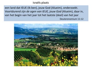 een land dat IEUE (Ik ben), jouw God (Alueim), onderzoekt.
Voortdurend zijn de ogen van IEUE, jouw God (Alueim), daar in,
van het begin van het jaar tot het laatste (deel) van het jaar
Deuteronomium 11:12
Israëls plaats
 