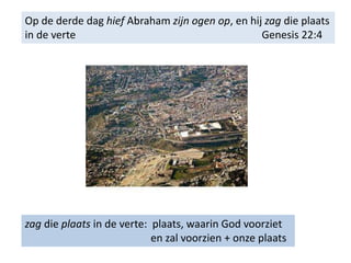 Op de derde dag hief Abraham zijn ogen op, en hij zag die plaats
in de verte Genesis 22:4
zag die plaats in de verte: plaats, waarin God voorziet
en zal voorzien + onze plaats
 