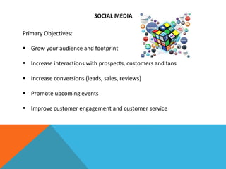 SOCIAL MEDIA
Primary Objectives:
 Grow your audience and footprint
 Increase interactions with prospects, customers and fans
 Increase conversions (leads, sales, reviews)
 Promote upcoming events
 Improve customer engagement and customer service
 