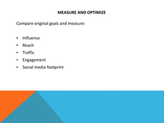 MEASURE AND OPTIMIZE
Compare original goals and measure:
▪ Influence
▪ Reach
▪ Traffic
▪ Engagement
▪ Social media footprint
 
